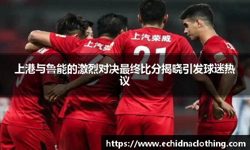 上港与鲁能的激烈对决最终比分揭晓引发球迷热议